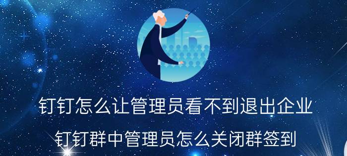 钉钉怎么让管理员看不到退出企业 钉钉群中管理员怎么关闭群签到？